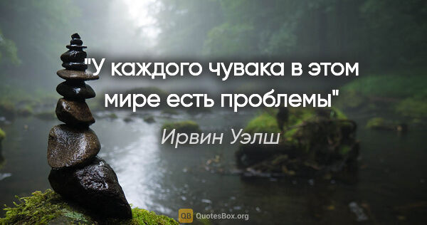 Ирвин Уэлш цитата: "У каждого чувака в этом мире есть проблемы"