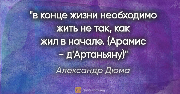 Александр Дюма цитата: "в конце жизни необходимо жить не так, как жил в начале...."