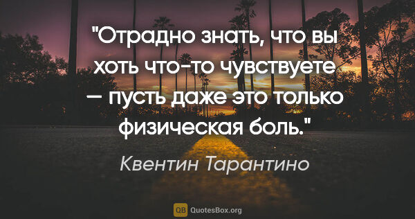 Квентин Тарантино цитата: "Отрадно знать, что вы хоть что-то чувствуете — пусть даже это..."