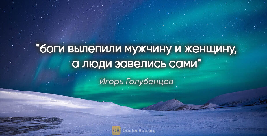 Игорь Голубенцев цитата: "боги вылепили мужчину и женщину, а люди завелись сами"