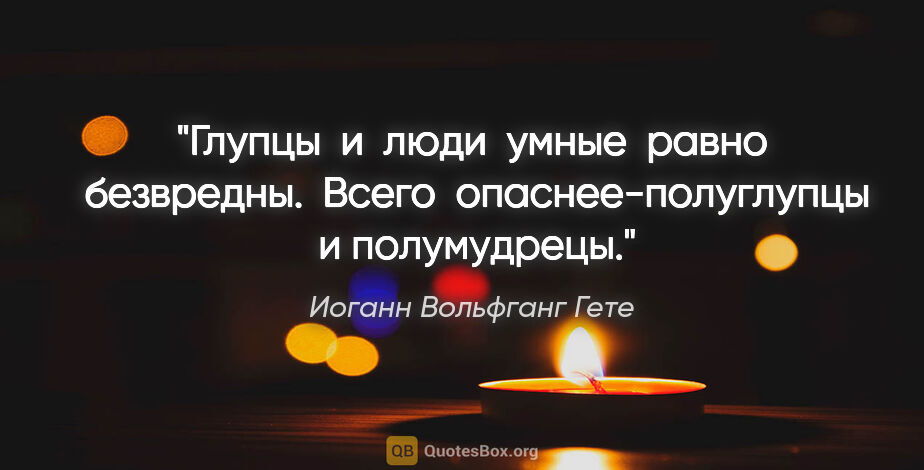 Иоганн Вольфганг Гете цитата: "Глупцы  и  люди  умные  равно  безвредны.  Всего ..."