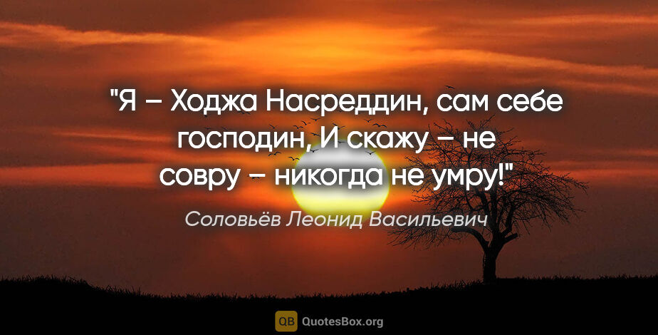 Соловьёв Леонид Васильевич цитата: "Я – Ходжа Насреддин, сам себе господин,

И скажу – не совру –..."