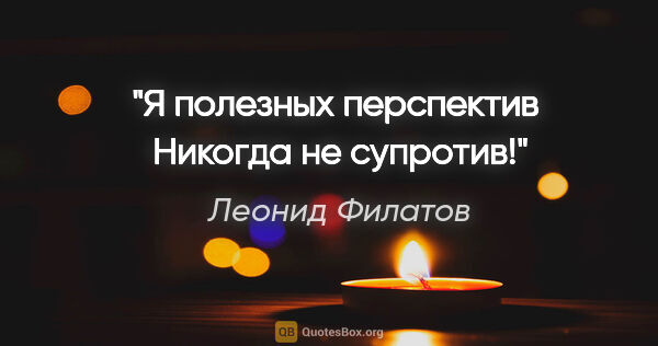 Леонид Филатов цитата: "Я полезных перспектив

 Никогда не супротив!"