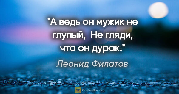 Леонид Филатов цитата: "А ведь он мужик не глупый,

 Не гляди, что он дурак."
