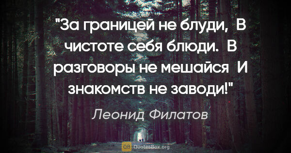 Леонид Филатов цитата: "За границей не блуди,

 В чистоте себя блюди.

 В разговоры не..."