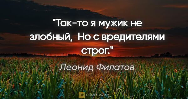 Леонид Филатов цитата: "Так-то я мужик не злобный,

 Но с вредителями строг."