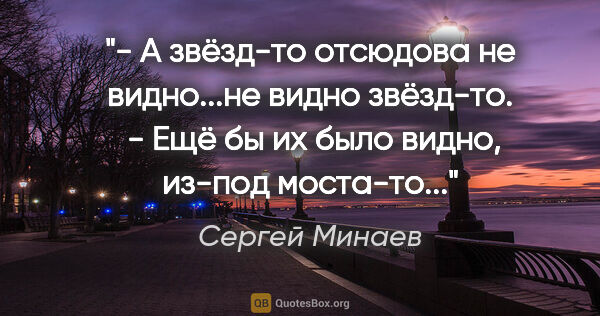 Сергей Минаев цитата: "- А звёзд-то отсюдова не видно...не видно звёзд-то.

 - Ещё бы..."