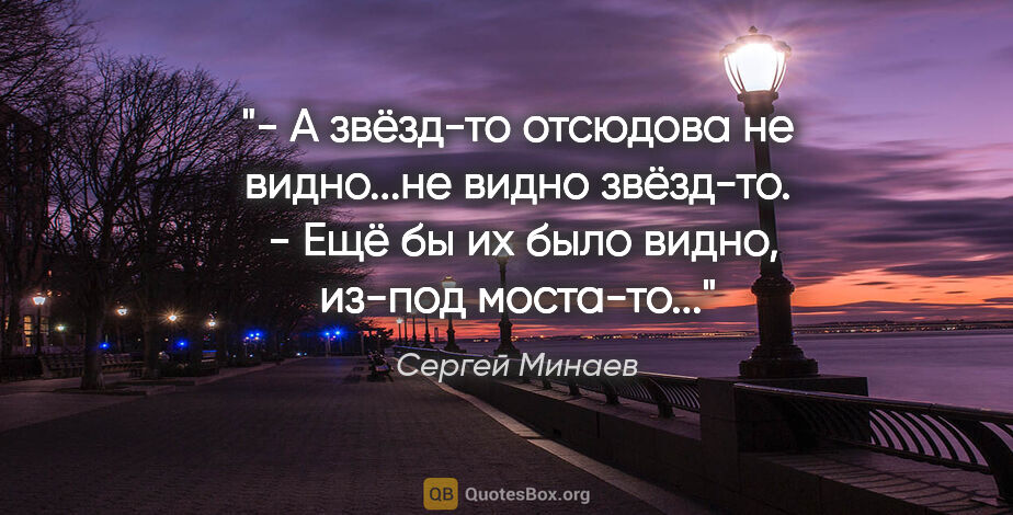 Сергей Минаев цитата: "- А звёзд-то отсюдова не видно...не видно звёзд-то.

 - Ещё бы..."