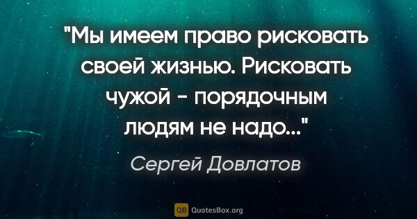 Сергей Довлатов цитата: "Мы имеем право рисковать своей жизнью. Рисковать чужой -..."