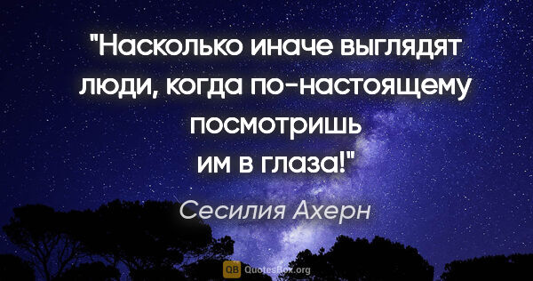 Сесилия Ахерн цитата: "Насколько иначе выглядят люди, когда по-настоящему посмотришь..."