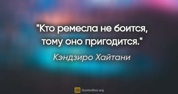 Кэндзиро Хайтани цитата: "Кто ремесла не боится, тому оно пригодится."