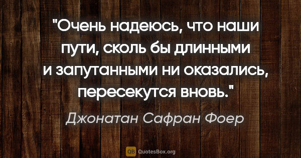 Джонатан Сафран Фоер цитата: "Очень надеюсь, что наши пути, сколь бы длинными и запутанными..."