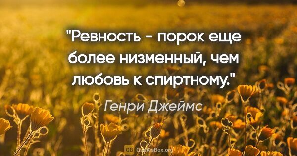 Генри Джеймс цитата: "Ревность - порок еще более низменный, чем любовь к спиртному."