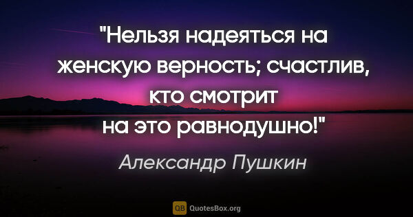 Александр Пушкин цитата: "Нельзя надеяться на женскую верность; счастлив, кто смотрит на..."