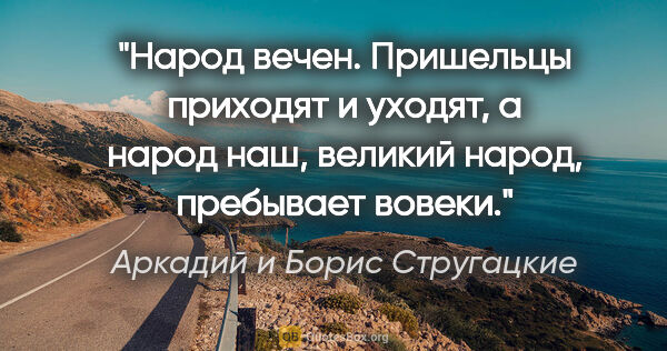 Аркадий и Борис Стругацкие цитата: "Народ вечен. Пришельцы приходят и уходят, а народ наш, великий..."