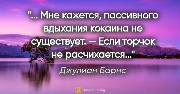 Джулиан Барнс цитата: " Мне кажется, пассивного вдыхания кокаина не..."