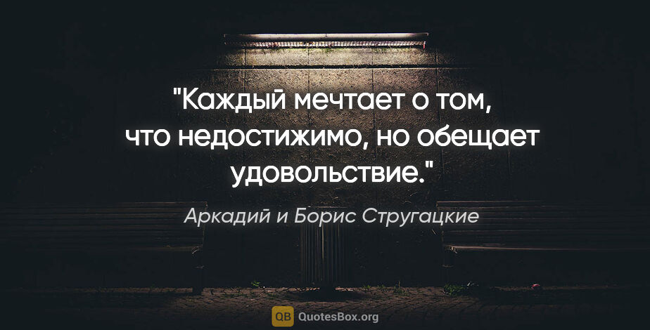 Аркадий и Борис Стругацкие цитата: "Каждый мечтает о том, что недостижимо, но обещает удовольствие."