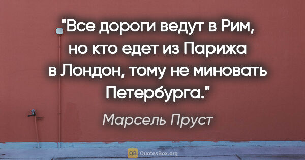 Марсель Пруст цитата: "Все дороги ведут в Рим, но кто едет из Парижа в Лондон, тому..."