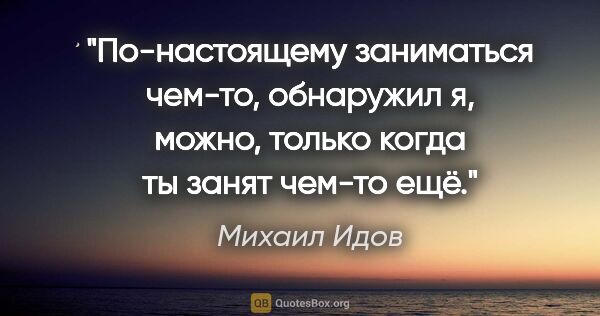 Михаил Идов цитата: "По-настоящему заниматься чем-то, обнаружил я, можно, только..."