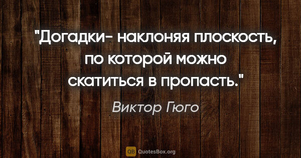 Виктор Гюго цитата: "Догадки- наклоняя плоскость, по которой можно скатиться в..."