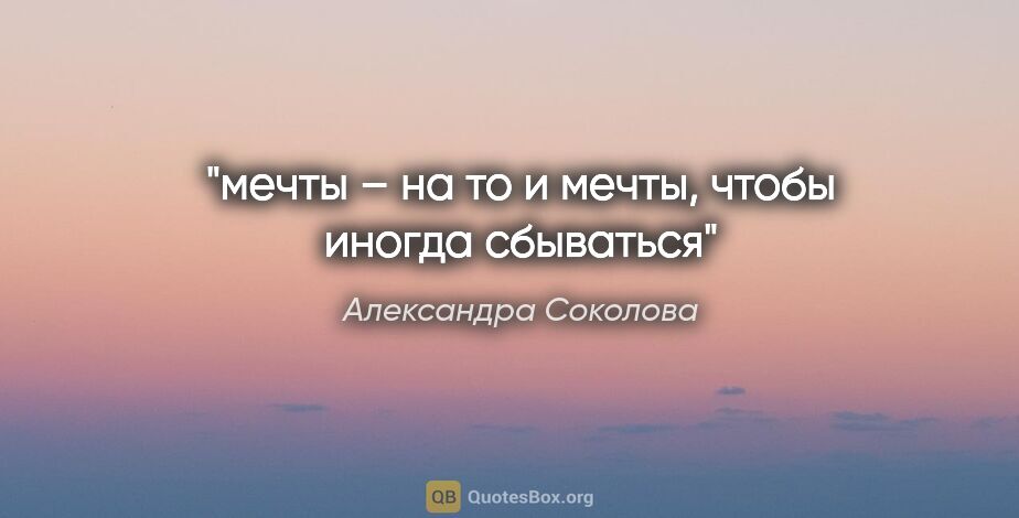 Александра Соколова цитата: "мечты – на то и мечты, чтобы иногда сбываться"