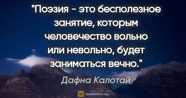 Дафна Калотай цитата: "Поэзия - это бесполезное занятие, которым человечество вольно..."