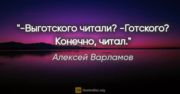 Алексей Варламов цитата: "-Выготского читали?

-Готского? Конечно, читал."