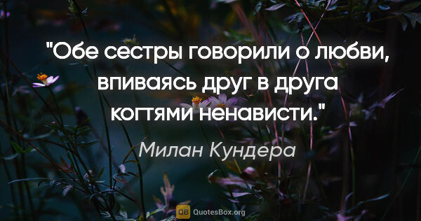 Милан Кундера цитата: "Обе сестры говорили о любви, впиваясь друг в друга когтями..."