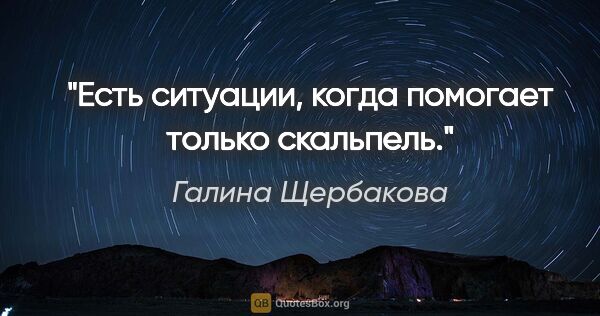 Галина Щербакова цитата: "Есть ситуации, когда помогает только скальпель."