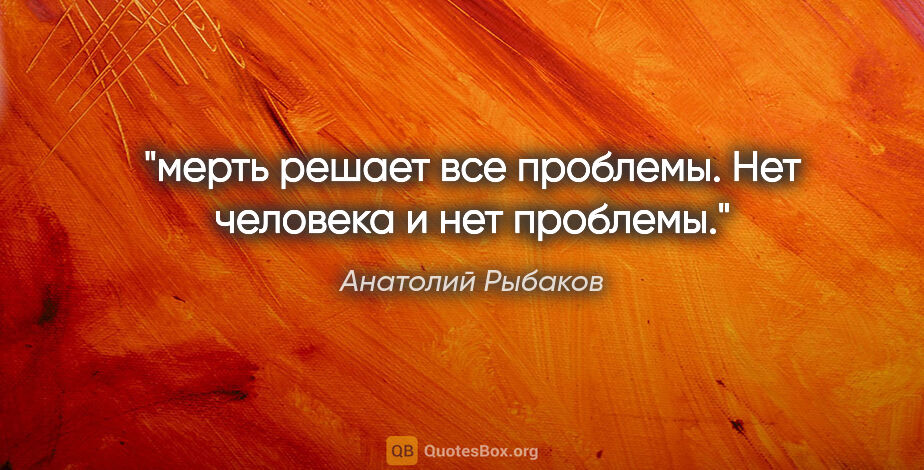 Анатолий Рыбаков цитата: "мерть решает все проблемы. Нет человека и нет проблемы."