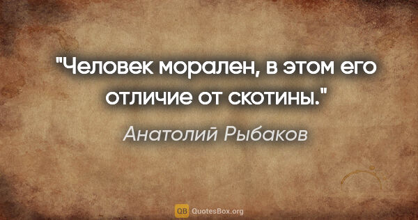 Анатолий Рыбаков цитата: "Человек морален, в этом его отличие от скотины."