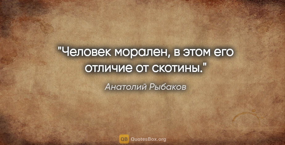 Анатолий Рыбаков цитата: "Человек морален, в этом его отличие от скотины."