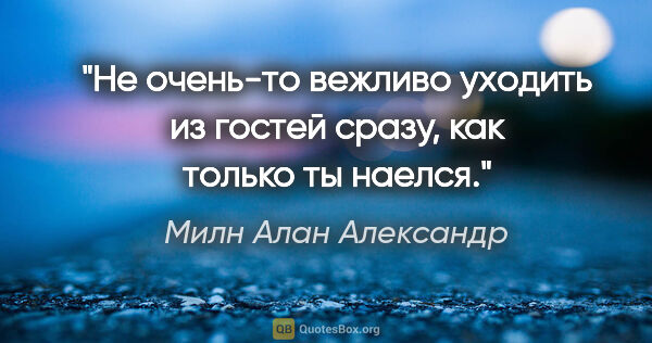 Милн Алан Александр цитата: "Не очень-то вежливо уходить из гостей сразу, как только ты..."