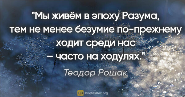 Теодор Рошак цитата: "Мы живём в эпоху Разума, тем не менее безумие по-прежнему..."