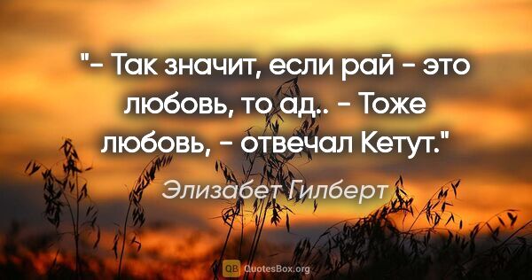 Элизабет Гилберт цитата: "- Так значит, если рай - это любовь, то ад..

- Тоже любовь, -..."