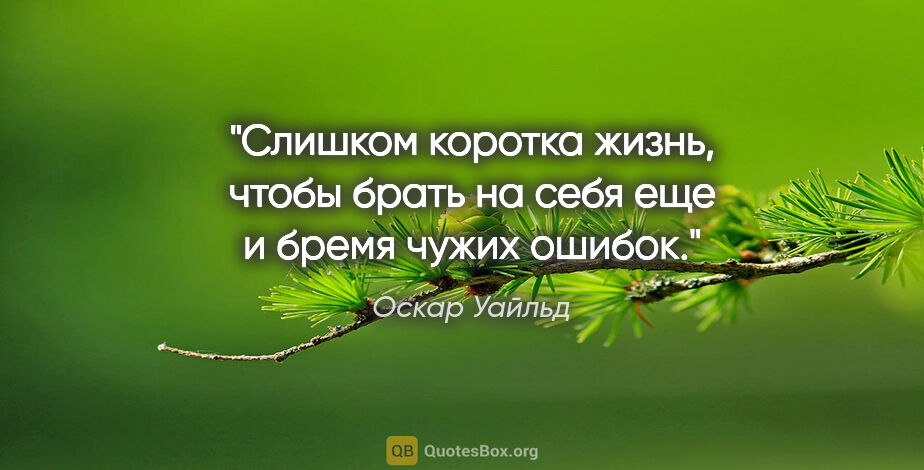 Оскар Уайльд цитата: "Слишком коротка жизнь, чтобы брать на себя еще и бремя чужих..."