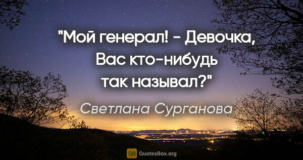 Светлана Сурганова цитата: "Мой генерал! - Девочка,

Вас кто-нибудь так называл?"