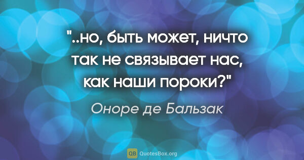 Оноре де Бальзак цитата: "..но, быть может, ничто так не связывает нас, как наши пороки?"