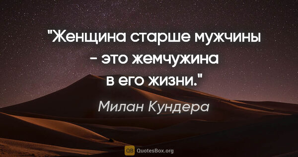 Милан Кундера цитата: "Женщина старше мужчины - это жемчужина в его жизни."