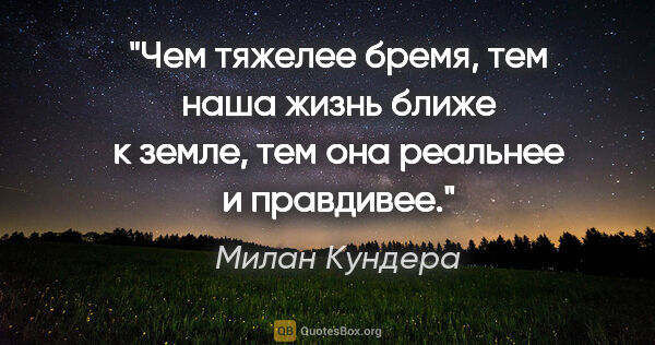 Милан Кундера цитата: "Чем тяжелее бремя, тем наша жизнь ближе к земле, тем она..."