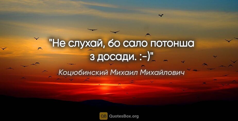 Коцюбинский Михаил Михайлович цитата: "Не слухай, бо сало потонша з досади. :-)"