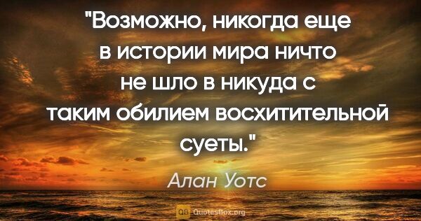 Алан Уотс цитата: "Возможно, никогда еще в истории мира ничто не шло в никуда с..."