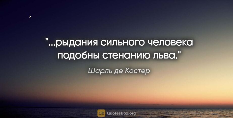 Шарль де Костер цитата: "...рыдания сильного человека подобны стенанию льва."