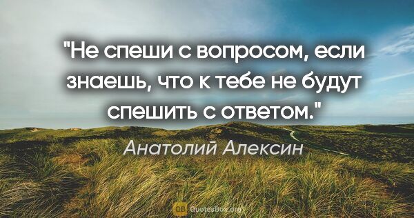 Анатолий Алексин цитата: "Не спеши с вопросом, если знаешь, что к тебе не будут спешить..."