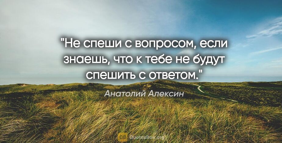 Анатолий Алексин цитата: "Не спеши с вопросом, если знаешь, что к тебе не будут спешить..."