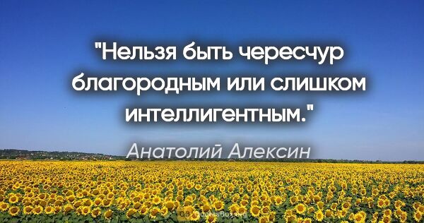 Анатолий Алексин цитата: "Нельзя быть чересчур благородным или слишком интеллигентным."