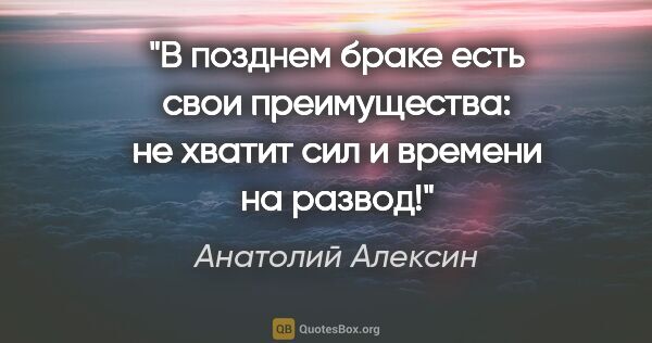 Анатолий Алексин цитата: "В позднем браке есть свои преимущества: не хватит сил и..."