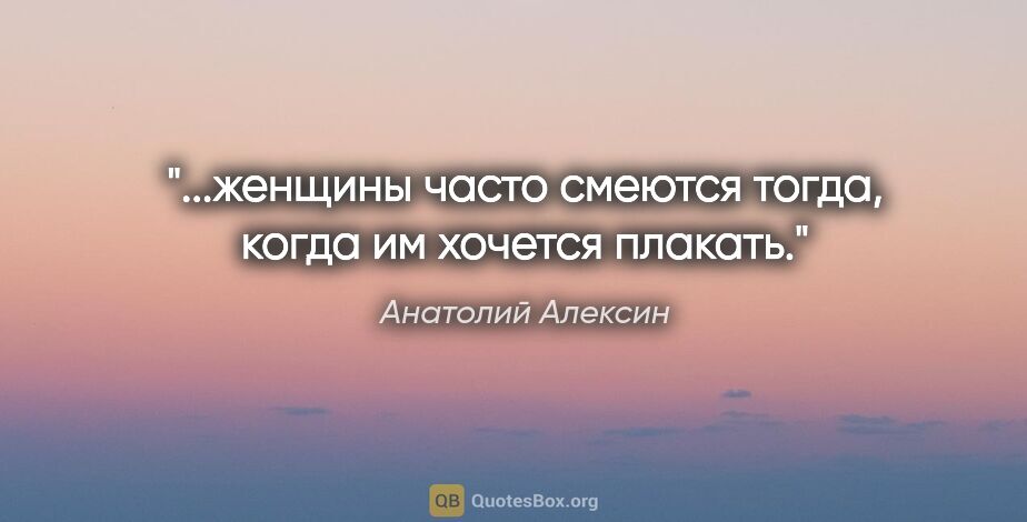 Анатолий Алексин цитата: "...женщины часто смеются тогда, когда им хочется плакать."