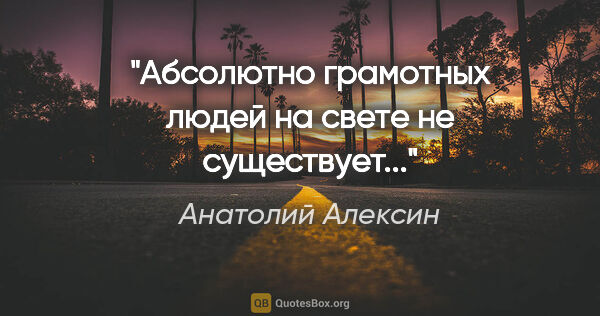 Анатолий Алексин цитата: "Абсолютно грамотных людей на свете не существует..."
