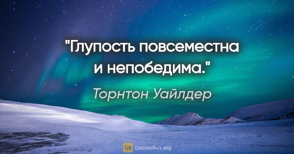 Торнтон Уайлдер цитата: "Глупость повсеместна и непобедима."